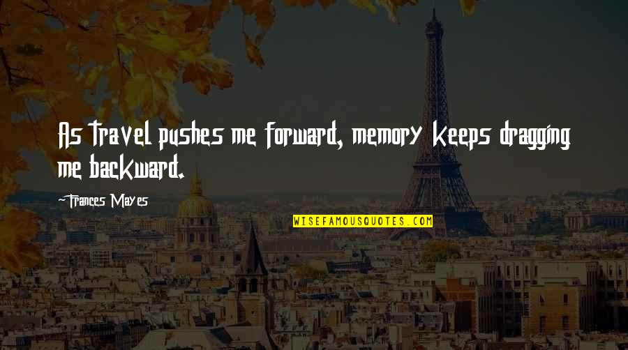 Discovering Reality In To Kill A Mockingbird Quotes By Frances Mayes: As travel pushes me forward, memory keeps dragging