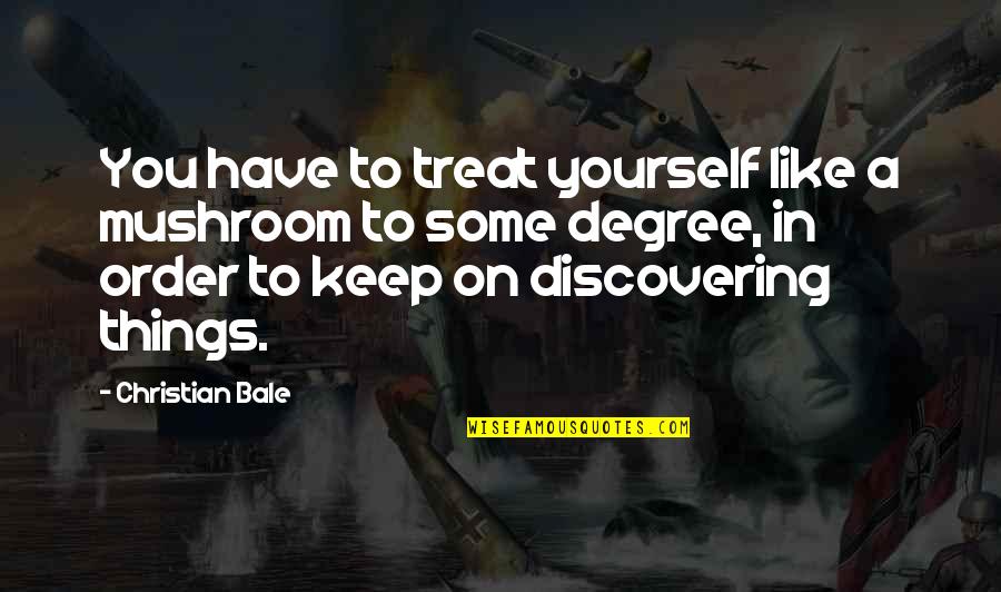 Discovering You Quotes By Christian Bale: You have to treat yourself like a mushroom