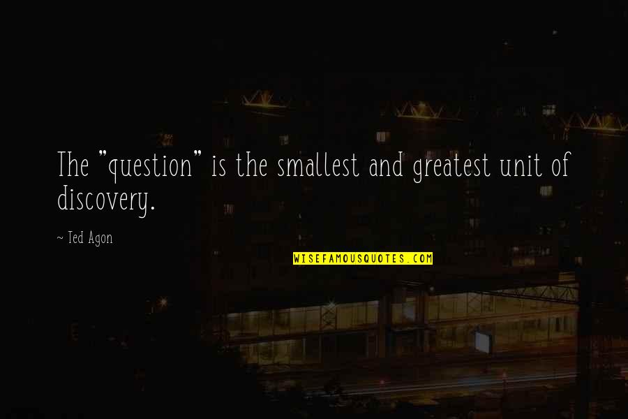 Discovery And Learning Quotes By Ted Agon: The "question" is the smallest and greatest unit
