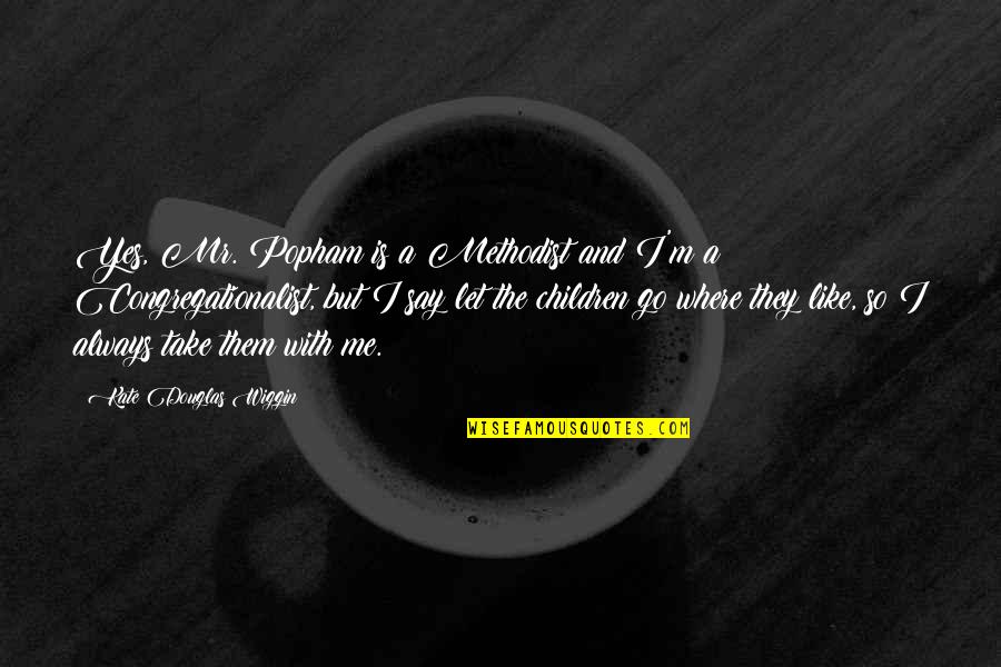 Discriminatory Quotes By Kate Douglas Wiggin: Yes, Mr. Popham is a Methodist and I'm
