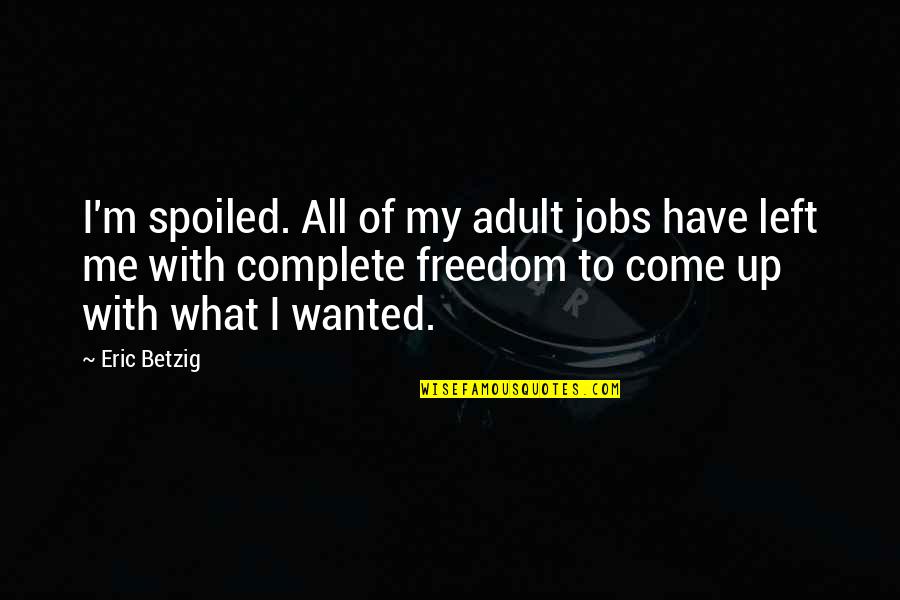 Discursively Quotes By Eric Betzig: I'm spoiled. All of my adult jobs have Discursively Quotes By Eric Betzig: I'm spoiled. All of my adult jobs have