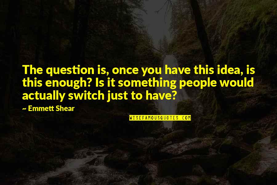 Disdains Quotes By Emmett Shear: The question is, once you have this idea, Disdains Quotes By Emmett Shear: The question is, once you have this idea,