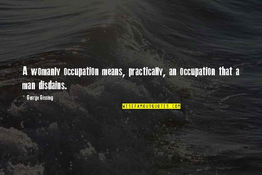 Disdains Quotes By George Gissing: A womanly occupation means, practically, an occupation that