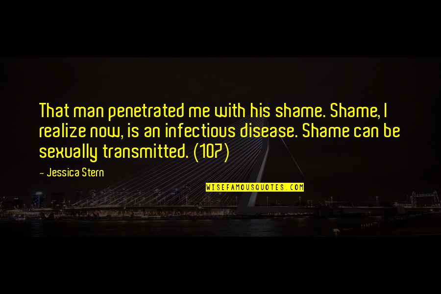 Disease Can Quotes By Jessica Stern: That man penetrated me with his shame. Shame,