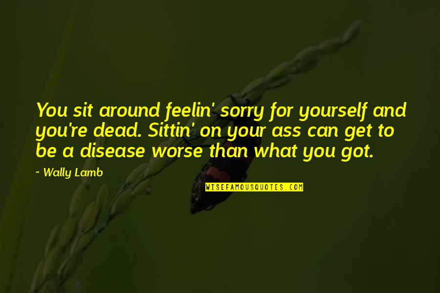 Disease Can Quotes By Wally Lamb: You sit around feelin' sorry for yourself and