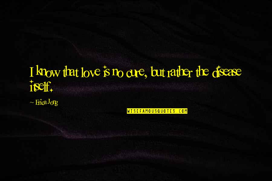 Disease Cure Quotes By Erica Jong: I know that love is no cure, but