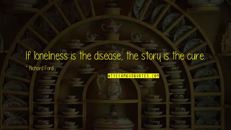 Disease Cure Quotes By Richard Ford: If loneliness is the disease, the story is