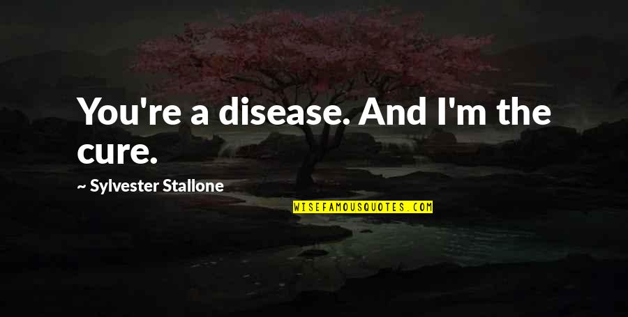 Disease Cure Quotes By Sylvester Stallone: You're a disease. And I'm the cure.