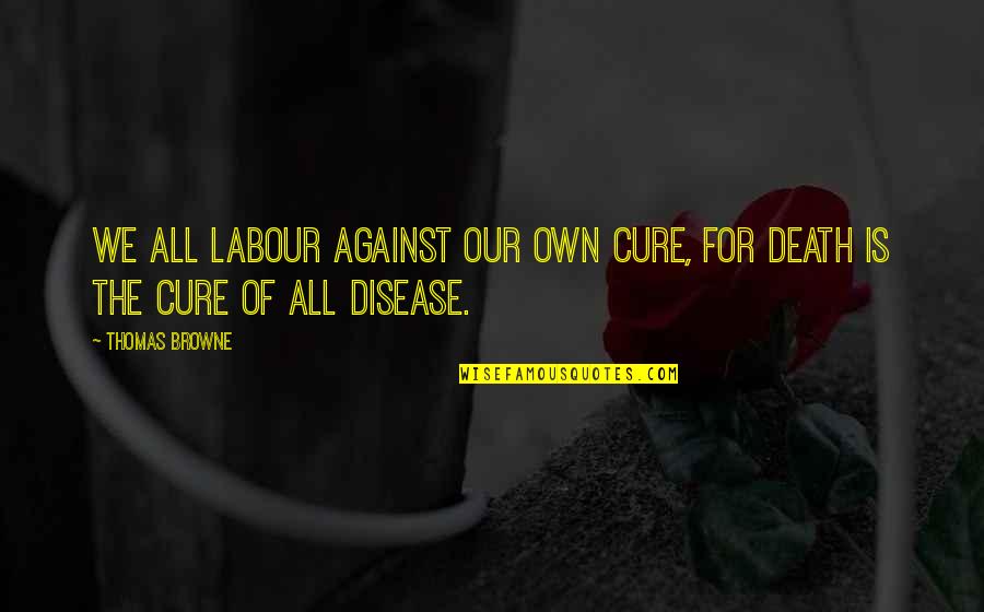 Disease Cure Quotes By Thomas Browne: We all labour against our own cure, for