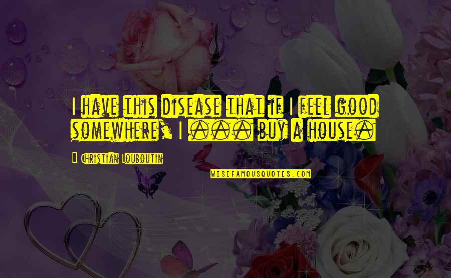 Disease If Quotes By Christian Louboutin: I have this disease that if I feel Disease If Quotes By Christian Louboutin: I have this disease that if I feel