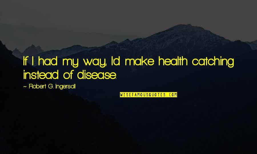 Disease If Quotes By Robert G. Ingersoll: If I had my way, I'd make health Disease If Quotes By Robert G. Ingersoll: If I had my way, I'd make health