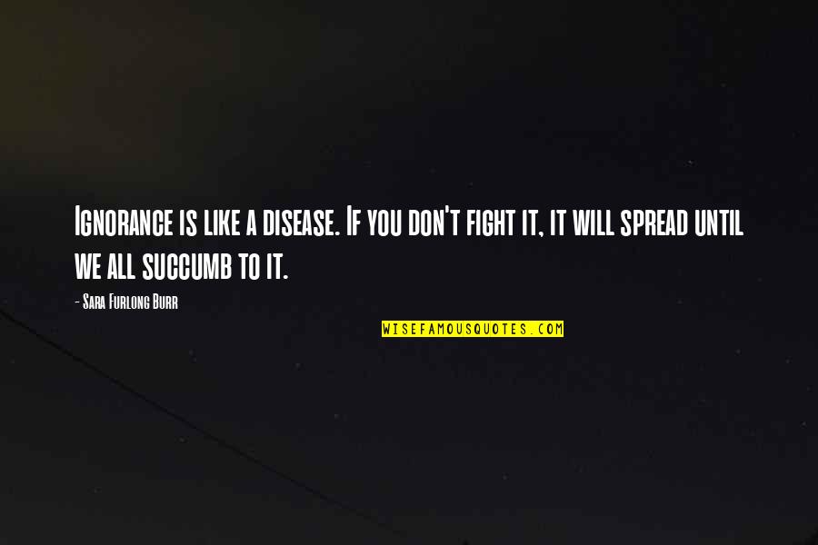 Disease If Quotes By Sara Furlong Burr: Ignorance is like a disease. If you don't Disease If Quotes By Sara Furlong Burr: Ignorance is like a disease. If you don't