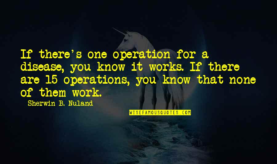 Disease If Quotes By Sherwin B. Nuland: If there's one operation for a disease, you Disease If Quotes By Sherwin B. Nuland: If there's one operation for a disease, you