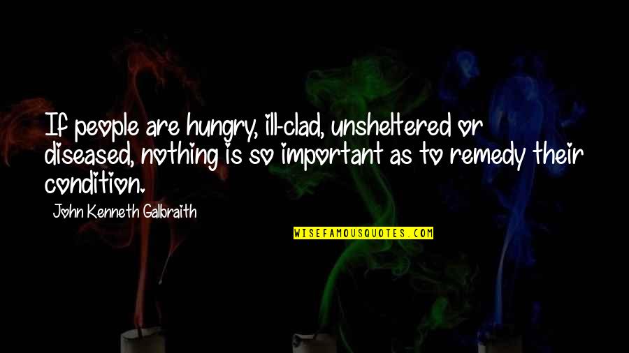 Diseased Quotes By John Kenneth Galbraith: If people are hungry, ill-clad, unsheltered or diseased,