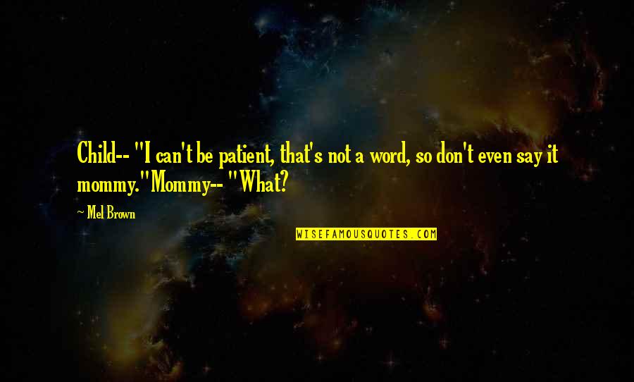 Disembarrass Quotes By Mel Brown: Child-- "I can't be patient, that's not a