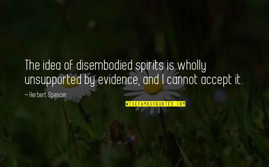 Disembodied Spirits Quotes By Herbert Spencer: The idea of disembodied spirits is wholly unsupported