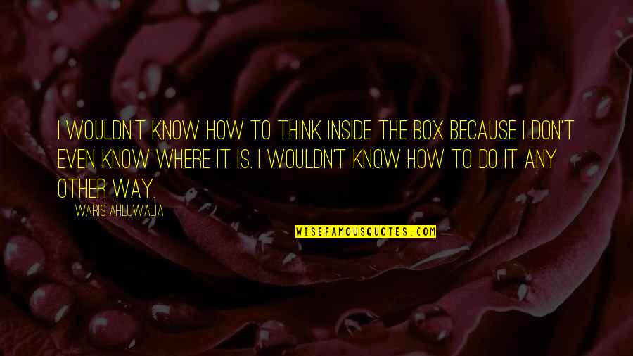 Disembowel Quotes By Waris Ahluwalia: I wouldn't know how to think inside the Disembowel Quotes By Waris Ahluwalia: I wouldn't know how to think inside the