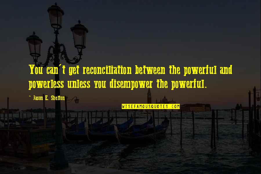 Disempower Quotes By Jason E. Shelton: You can't get reconciliation between the powerful and Disempower Quotes By Jason E. Shelton: You can't get reconciliation between the powerful and