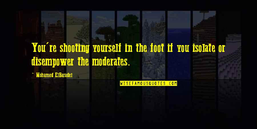 Disempower Quotes By Mohamed ElBaradei: You're shooting yourself in the foot if you Disempower Quotes By Mohamed ElBaradei: You're shooting yourself in the foot if you