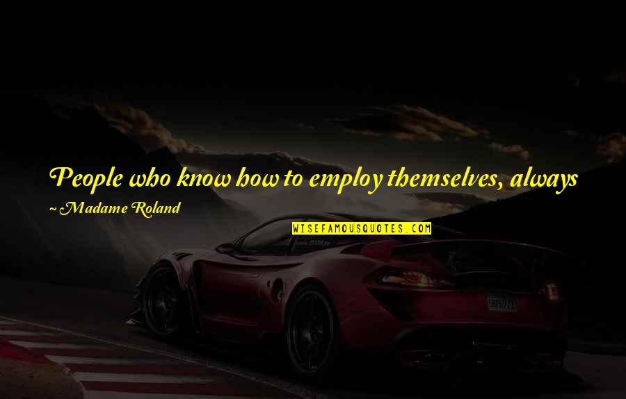 Disempowering Quotes By Madame Roland: People who know how to employ themselves, always