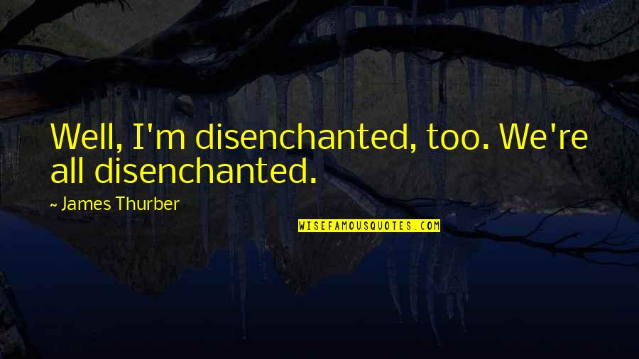 Disenchantment Best Quotes By James Thurber: Well, I'm disenchanted, too. We're all disenchanted. Disenchantment Best Quotes By James Thurber: Well, I'm disenchanted, too. We're all disenchanted.