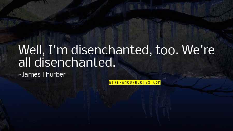 Disenchantment Quotes By James Thurber: Well, I'm disenchanted, too. We're all disenchanted.