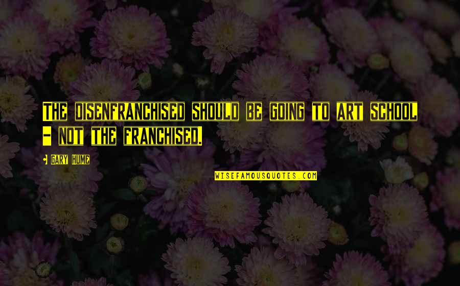 Disenfranchised Quotes By Gary Hume: The disenfranchised should be going to art school