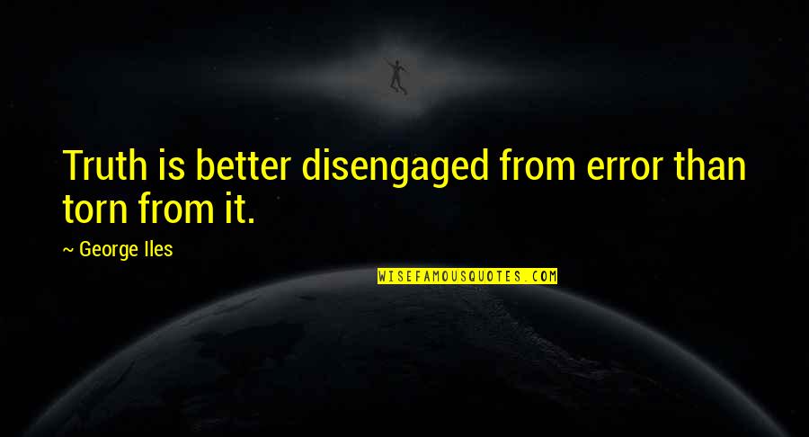 Disengaged Quotes By George Iles: Truth is better disengaged from error than torn