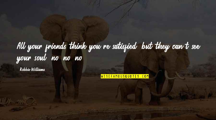 Disengaged Quotes By Robbie Williams: All your friends think you're satisfied, but they Disengaged Quotes By Robbie Williams: All your friends think you're satisfied, but they