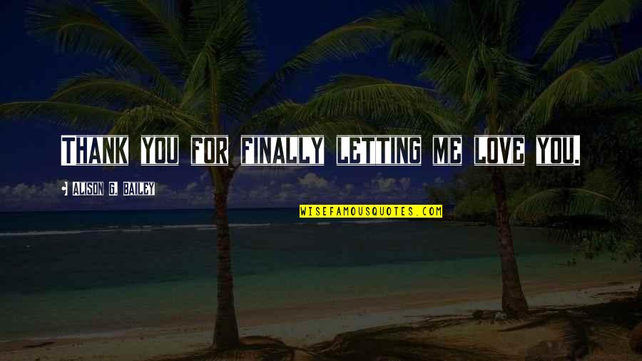 Disenjoyment Quotes By Alison G. Bailey: Thank you for finally letting me love you. Disenjoyment Quotes By Alison G. Bailey: Thank you for finally letting me love you.