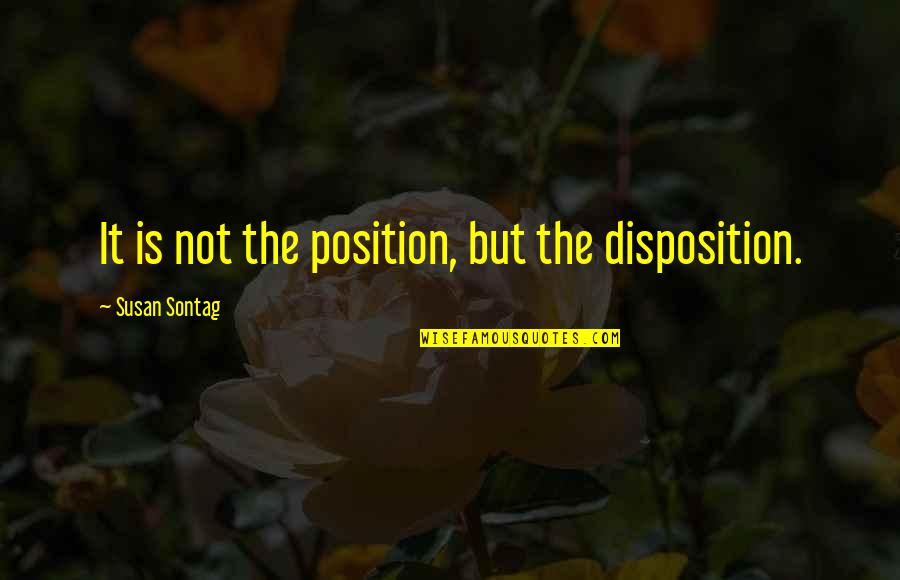 Disgorged Quotes By Susan Sontag: It is not the position, but the disposition.