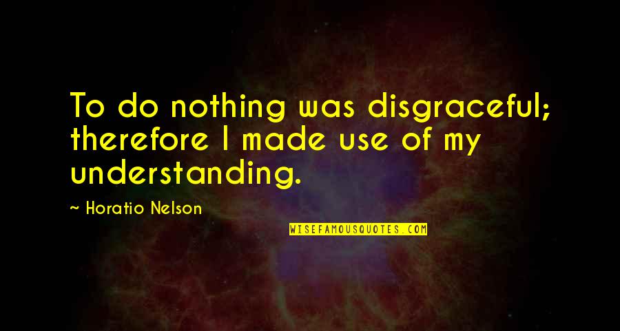 Disgraceful Quotes By Horatio Nelson: To do nothing was disgraceful; therefore I made