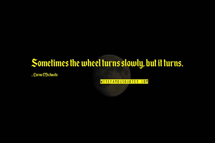 Disguised In Life Quotes By Lorne Michaels: Sometimes the wheel turns slowly, but it turns. Disguised In Life Quotes By Lorne Michaels: Sometimes the wheel turns slowly, but it turns.