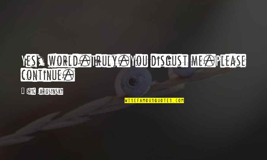 Disgust Me Quotes By Eric Jarosinski: Yes, world.Truly.You disgust me.Please continue. Disgust Me Quotes By Eric Jarosinski: Yes, world.Truly.You disgust me.Please continue.