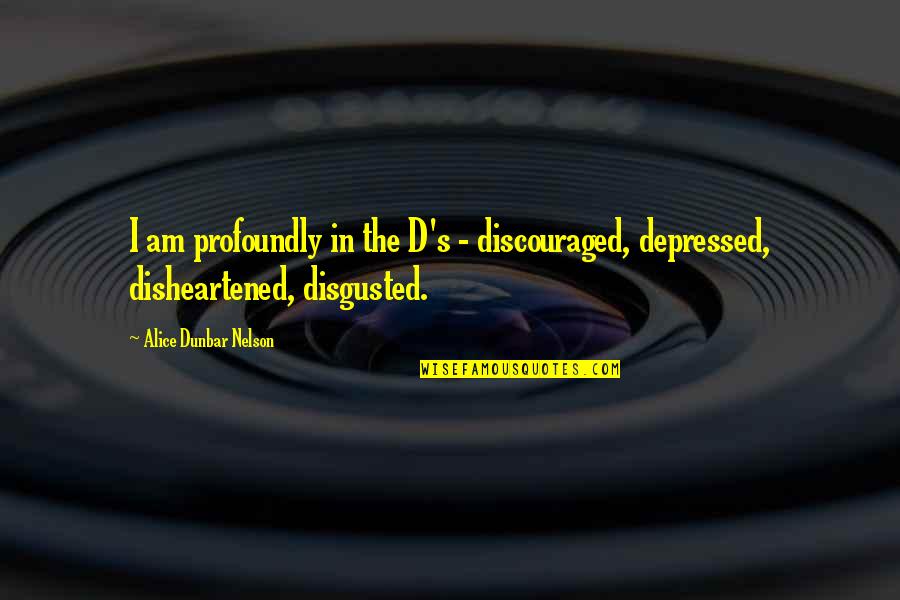 Disgusted By You Quotes By Alice Dunbar Nelson: I am profoundly in the D's - discouraged,