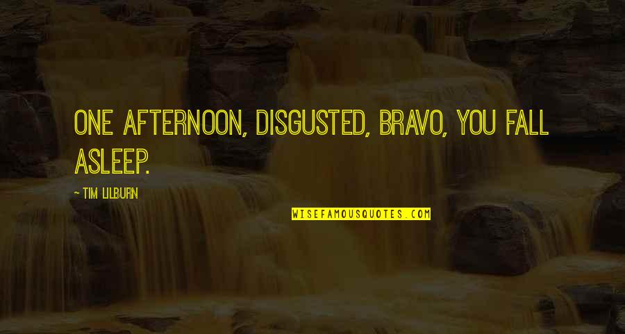 Disgusted By You Quotes By Tim Lilburn: One afternoon, disgusted, bravo, you fall asleep.
