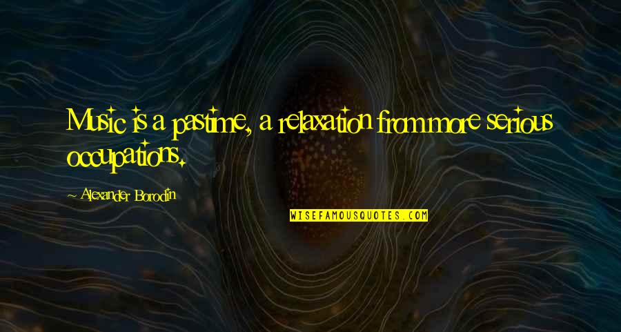 Disgusted With Work Quotes By Alexander Borodin: Music is a pastime, a relaxation from more