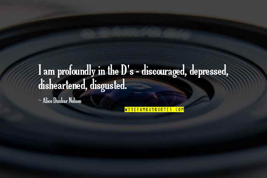 Disgusted With You Quotes By Alice Dunbar Nelson: I am profoundly in the D's - discouraged,