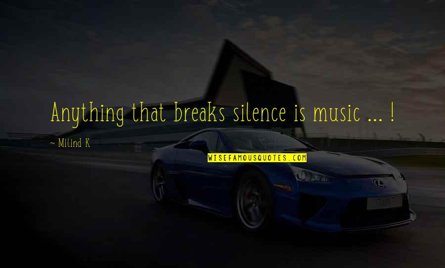 Dishner Developers Quotes By Milind K: Anything that breaks silence is music ... ! Dishner Developers Quotes By Milind K: Anything that breaks silence is music ... !