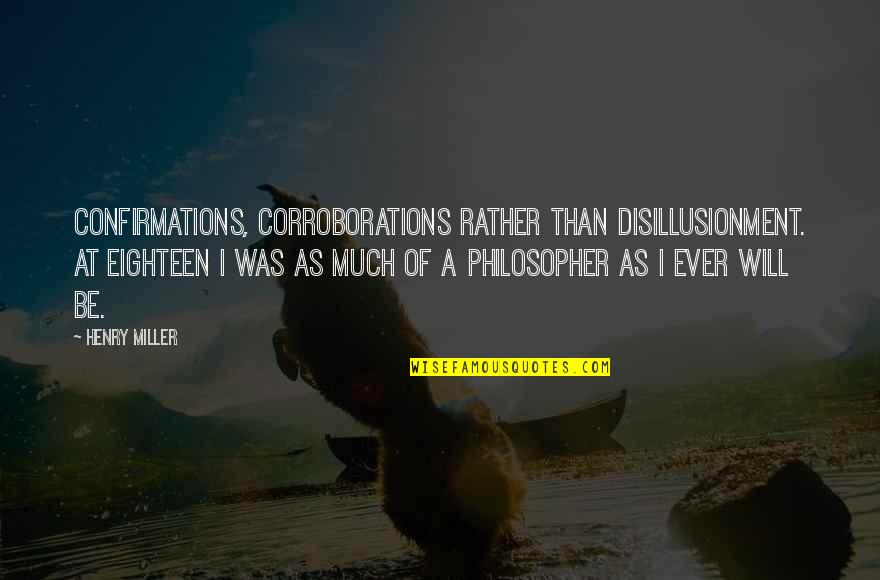 Disillusionment Quotes By Henry Miller: Confirmations, corroborations rather than disillusionment. At eighteen I Disillusionment Quotes By Henry Miller: Confirmations, corroborations rather than disillusionment. At eighteen I