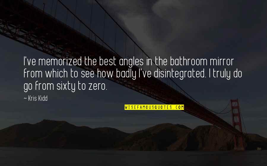 Disintegrated Quotes By Kris Kidd: I've memorized the best angles in the bathroom