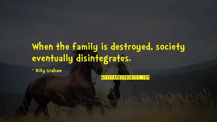 Disintegrates Quotes By Billy Graham: When the family is destroyed, society eventually disintegrates.