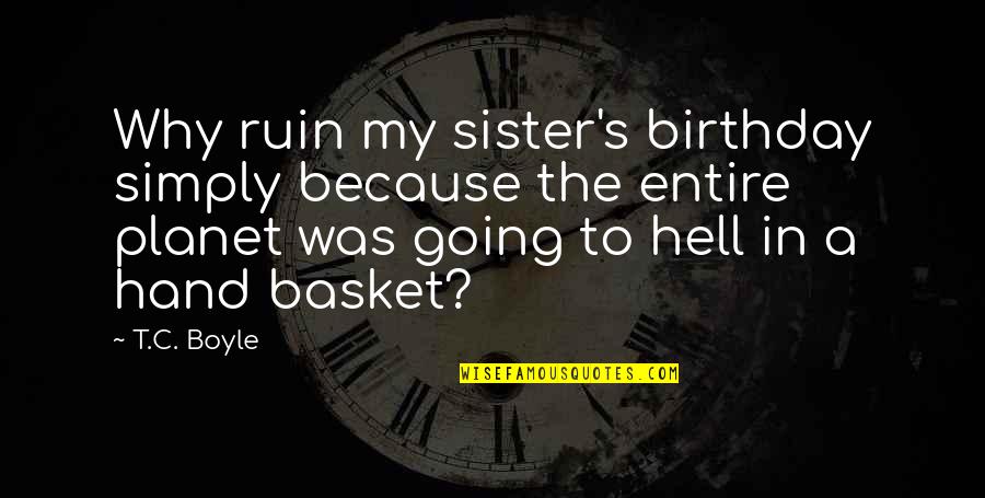 Diskebi Quotes By T.C. Boyle: Why ruin my sister's birthday simply because the Diskebi Quotes By T.C. Boyle: Why ruin my sister's birthday simply because the