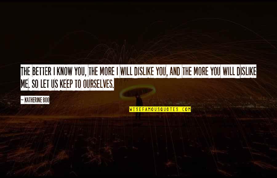 Dislike Me Quotes By Katherine Boo: The better I know you, the more I Dislike Me Quotes By Katherine Boo: The better I know you, the more I