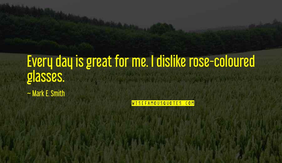 Dislike Me Quotes By Mark E. Smith: Every day is great for me. I dislike Dislike Me Quotes By Mark E. Smith: Every day is great for me. I dislike