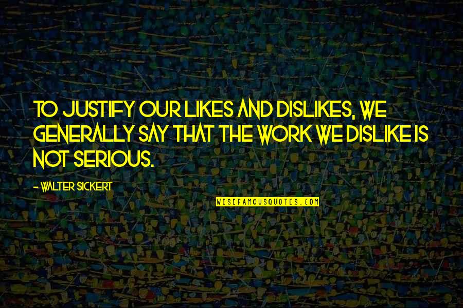 Dislike Work Quotes By Walter Sickert: To justify our likes and dislikes, we generally Dislike Work Quotes By Walter Sickert: To justify our likes and dislikes, we generally