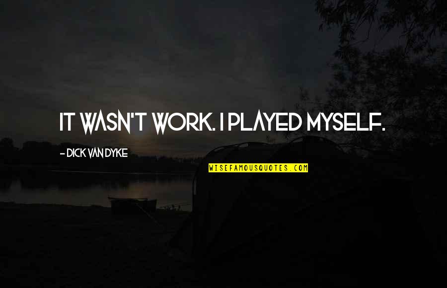 Disliking People Quotes By Dick Van Dyke: It wasn't work. I played myself.