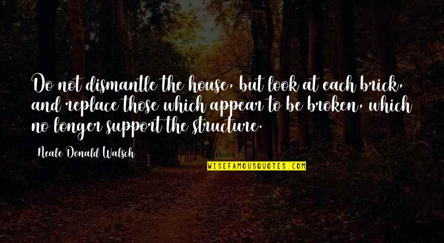 Dismantle Quotes By Neale Donald Walsch: Do not dismantle the house, but look at