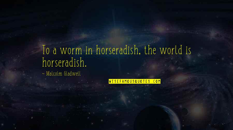 Dismiissive Quotes By Malcolm Gladwell: To a worm in horseradish, the world is Dismiissive Quotes By Malcolm Gladwell: To a worm in horseradish, the world is
