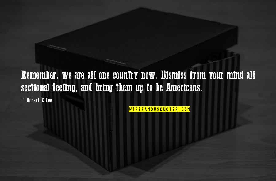 Dismiss My Feelings Quotes By Robert E.Lee: Remember, we are all one country now. Dismiss Dismiss My Feelings Quotes By Robert E.Lee: Remember, we are all one country now. Dismiss